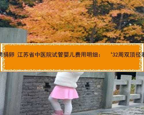 江苏招聘捐卵 江苏省中医院试管婴儿费用明细： ‘32周双顶径看男女’