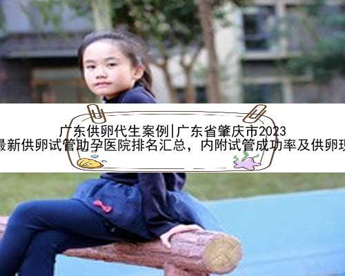 广东供卵代生案例|广东省肇庆市2023
年最新供卵试管助孕医院排名汇总，内附试