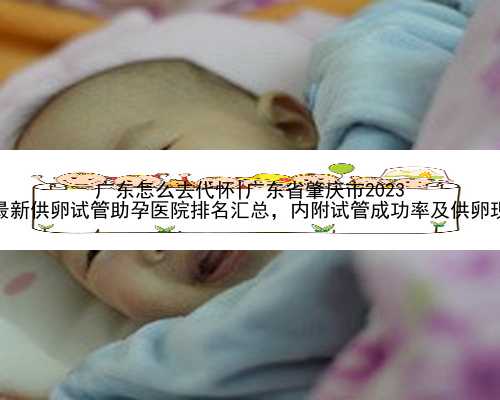 广东怎么去代怀|广东省肇庆市2023
年最新供卵试管助孕医院排名汇总，内附试管