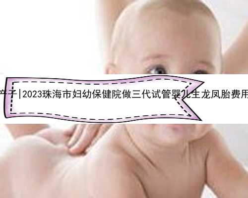 珠海代生成功产子|2023珠海市妇幼保健院做三代试管婴儿生龙凤胎费用清单全面