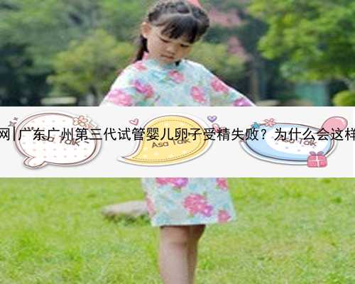 广东有供卵试管网|广东广州第三代试管婴儿卵子受精失败？为什么会这样，有