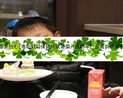广东代孕哪里放心|洛阳妇幼保健院试管婴儿成功率广东省妇幼试管成功率？