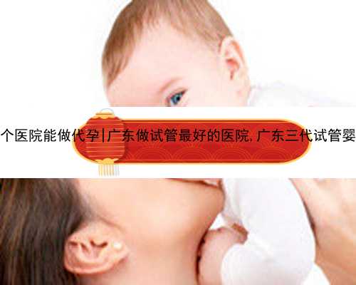 广东哪个医院能做代孕|广东做试管最好的医院,广东三代试管婴儿医院