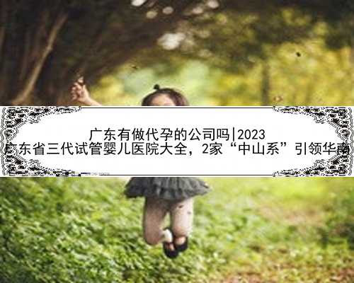 广东有做代孕的公司吗|2023
广东省三代试管婴儿医院大全，2家“中山系”引领